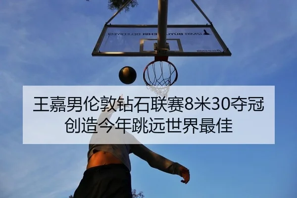 王嘉男伦敦钻石联赛8米30夺冠 创造今年跳远世界最佳