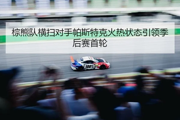 棕熊队横扫对手帕斯特克火热状态引领季后赛首轮
